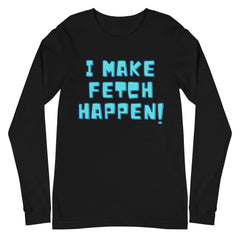 I Make Fetch Happen! Unisex Long Sleeve T-Shirt