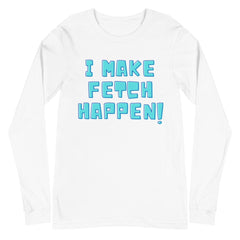 I Make Fetch Happen! Unisex Long Sleeve T-Shirt