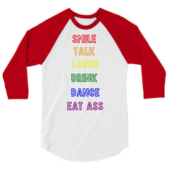 Smile, Talk, Laugh, Drink, Dance, Eat Ass 3/4 Sleeve Raglan Shirt