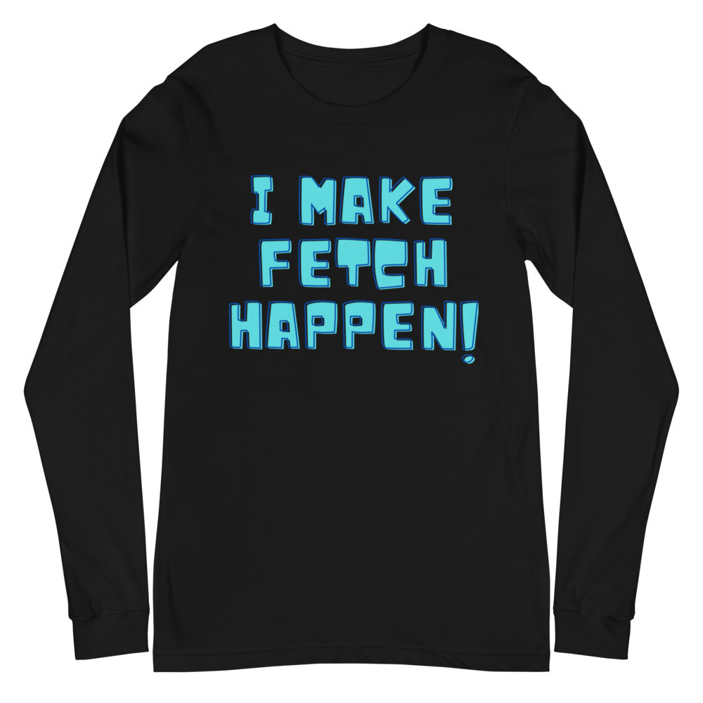 I Make Fetch Happen! Unisex Long Sleeve T-Shirt