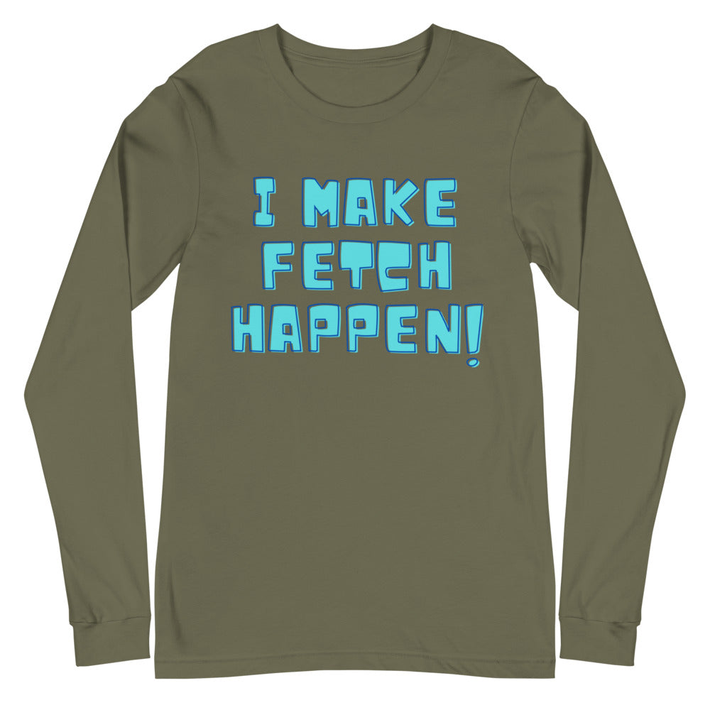 I Make Fetch Happen! Unisex Long Sleeve T-Shirt