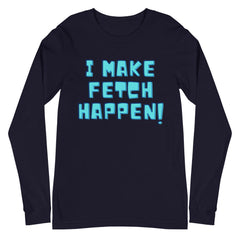 I Make Fetch Happen! Unisex Long Sleeve T-Shirt