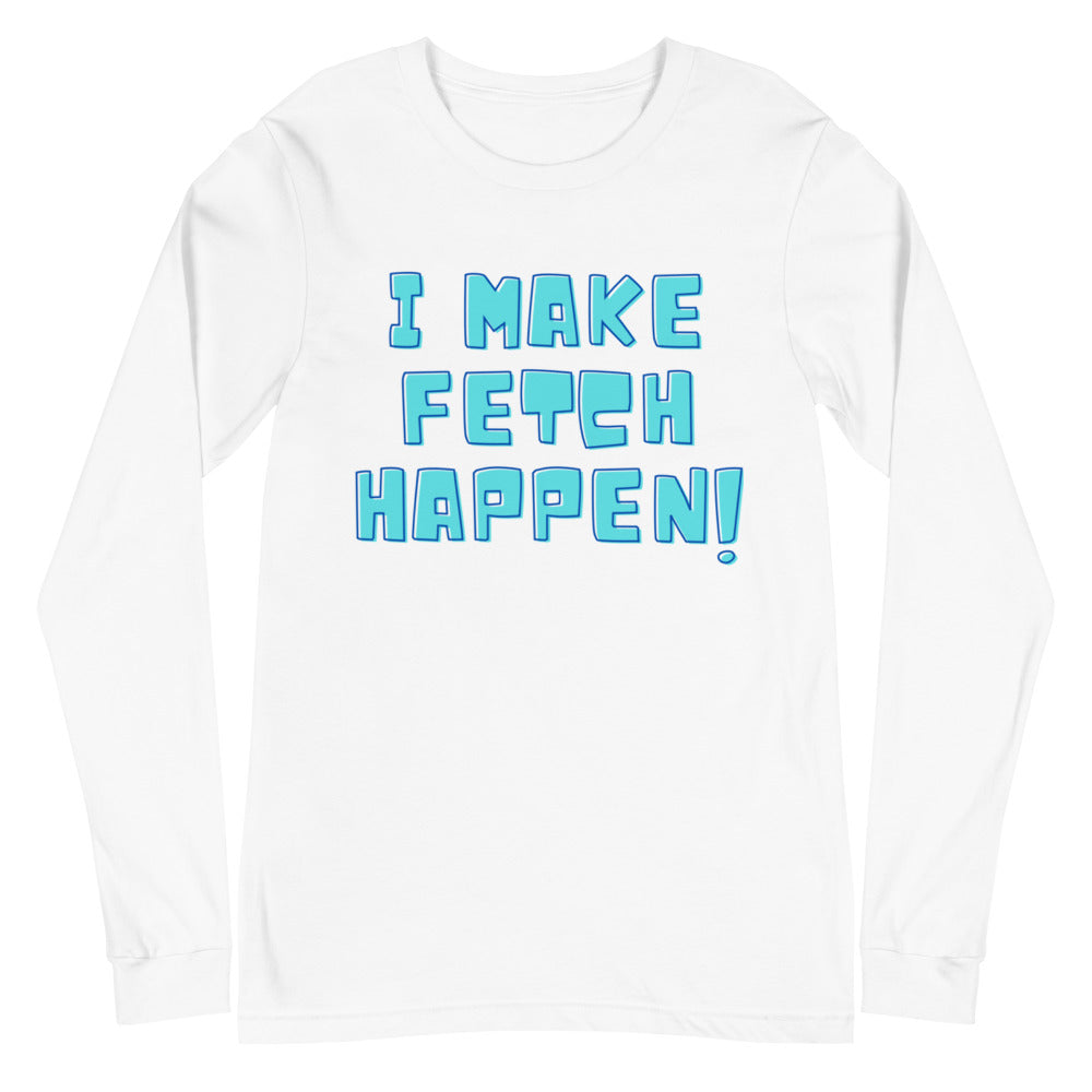 I Make Fetch Happen! Unisex Long Sleeve T-Shirt
